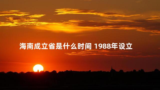 海南成立省是什么时间 1988年设立海南省的原因